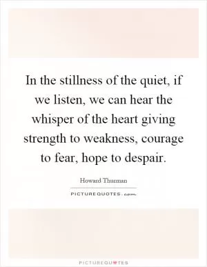 In the stillness of the quiet, if we listen, we can hear the whisper of the heart giving strength to weakness, courage to fear, hope to despair Picture Quote #1