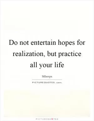 Do not entertain hopes for realization, but practice all your life Picture Quote #1