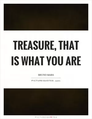 Treasure, that is what you are Picture Quote #1