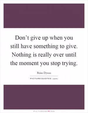 Don’t give up when you still have something to give. Nothing is really over until the moment you stop trying Picture Quote #1