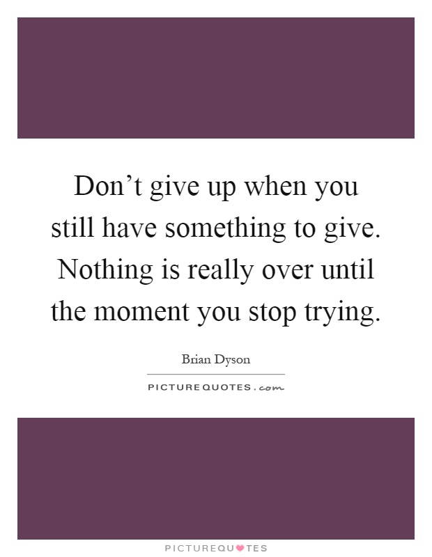 Don't give up when you still have something to give. Nothing is really over until the moment you stop trying Picture Quote #1