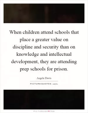 When children attend schools that place a greater value on discipline and security than on knowledge and intellectual development, they are attending prep schools for prison Picture Quote #1
