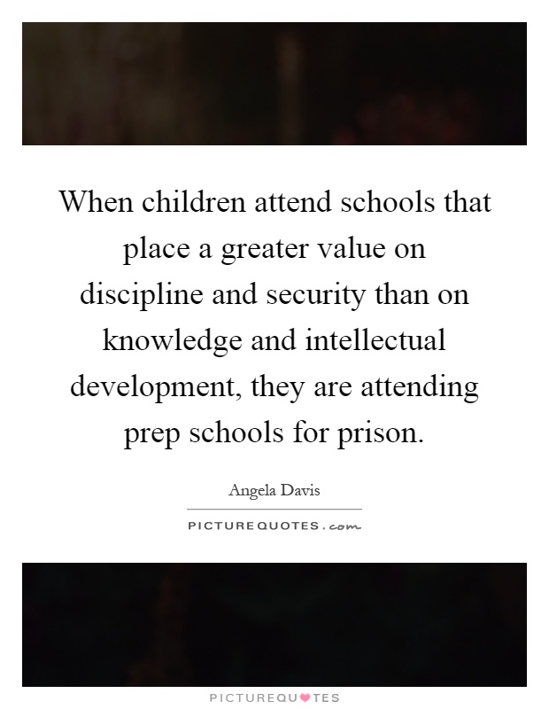 When children attend schools that place a greater value on discipline and security than on knowledge and intellectual development, they are attending prep schools for prison Picture Quote #1