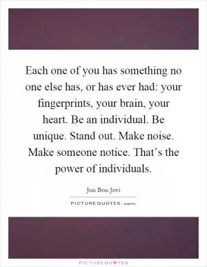 Each one of you has something no one else has, or has ever had: your fingerprints, your brain, your heart. Be an individual. Be unique. Stand out. Make noise. Make someone notice. That’s the power of individuals Picture Quote #1