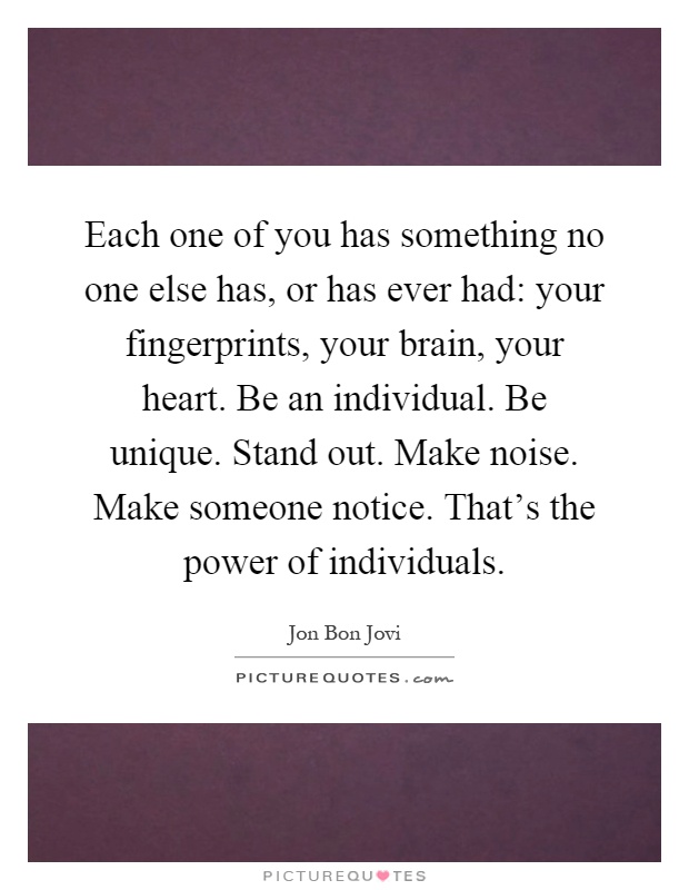Each one of you has something no one else has, or has ever had: your fingerprints, your brain, your heart. Be an individual. Be unique. Stand out. Make noise. Make someone notice. That's the power of individuals Picture Quote #1