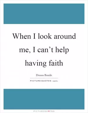 When I look around me, I can’t help having faith Picture Quote #1