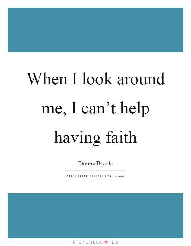 When I look around me, I can't help having faith Picture Quote #1