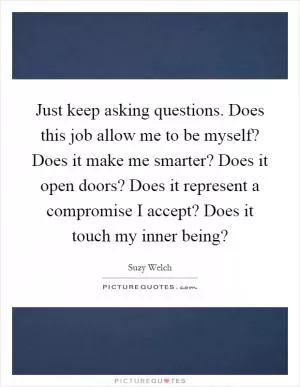 Just keep asking questions. Does this job allow me to be myself? Does it make me smarter? Does it open doors? Does it represent a compromise I accept? Does it touch my inner being? Picture Quote #1