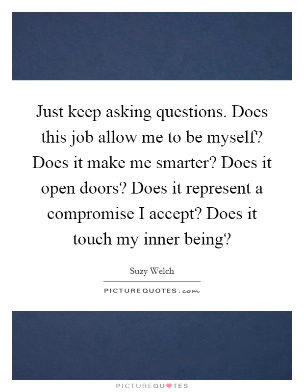 Just keep asking questions. Does this job allow me to be myself? Does it make me smarter? Does it open doors? Does it represent a compromise I accept? Does it touch my inner being? Picture Quote #1