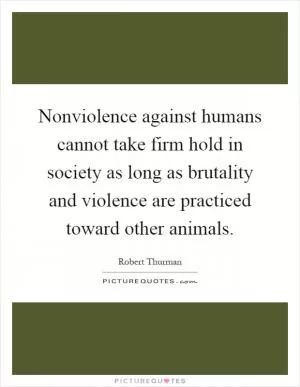 Nonviolence against humans cannot take firm hold in society as long as brutality and violence are practiced toward other animals Picture Quote #1