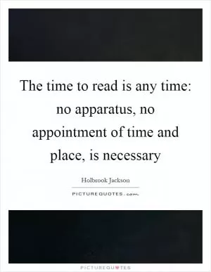 The time to read is any time: no apparatus, no appointment of time and place, is necessary Picture Quote #1