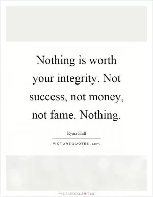 Nothing is worth your integrity. Not success, not money, not fame. Nothing Picture Quote #1