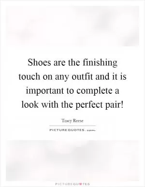 Shoes are the finishing touch on any outfit and it is important to complete a look with the perfect pair! Picture Quote #1
