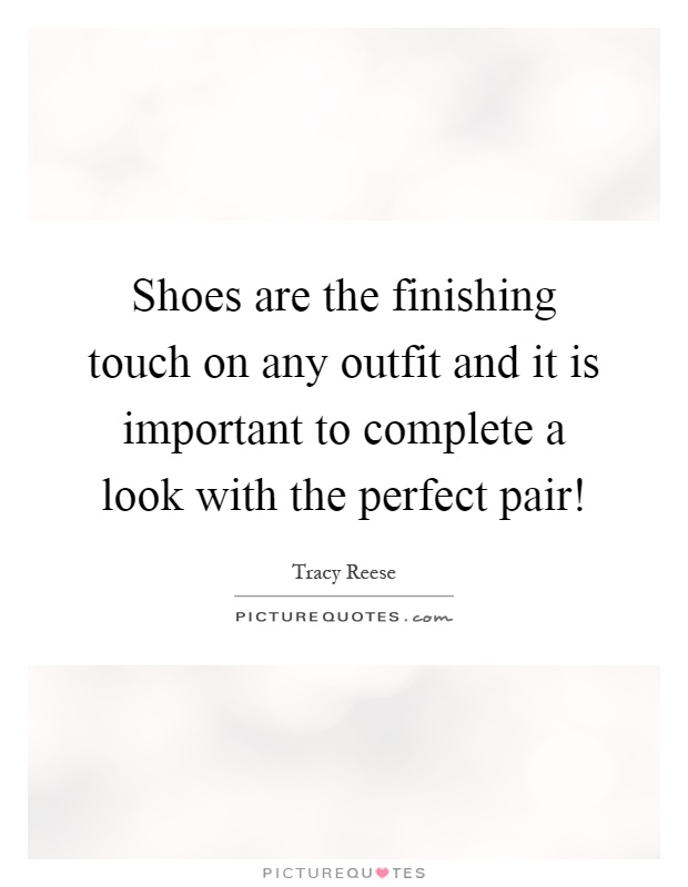 Shoes are the finishing touch on any outfit and it is important to complete a look with the perfect pair! Picture Quote #1