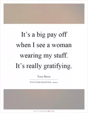 It’s a big pay off when I see a woman wearing my stuff. It’s really gratifying Picture Quote #1