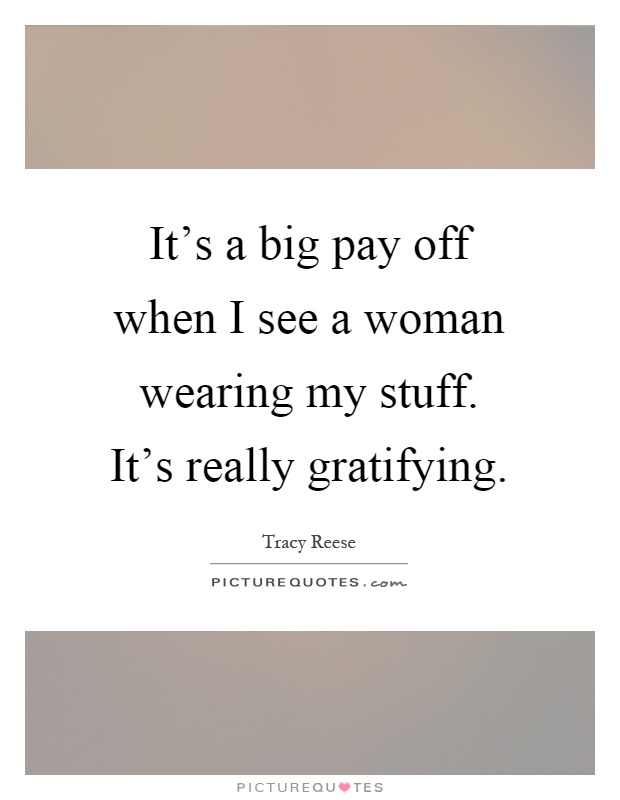 It's a big pay off when I see a woman wearing my stuff. It's really gratifying Picture Quote #1