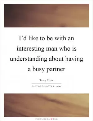 I’d like to be with an interesting man who is understanding about having a busy partner Picture Quote #1