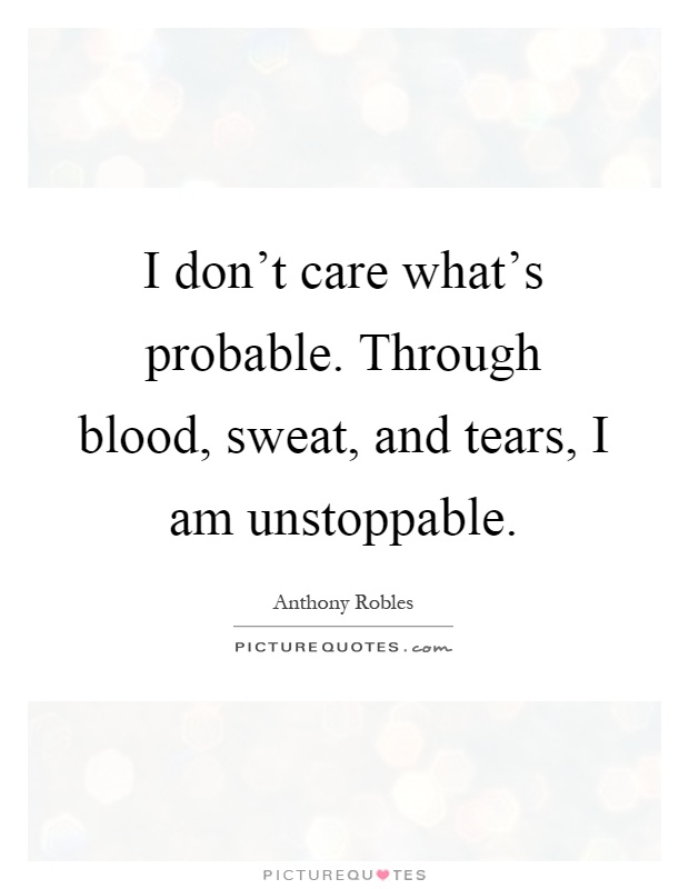 I don't care what's probable. Through blood, sweat, and tears, I am unstoppable Picture Quote #1