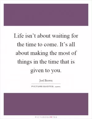 Life isn’t about waiting for the time to come. It’s all about making the most of things in the time that is given to you Picture Quote #1