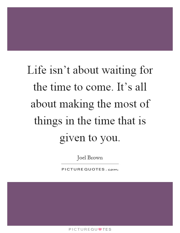 Life isn't about waiting for the time to come. It's all about making the most of things in the time that is given to you Picture Quote #1