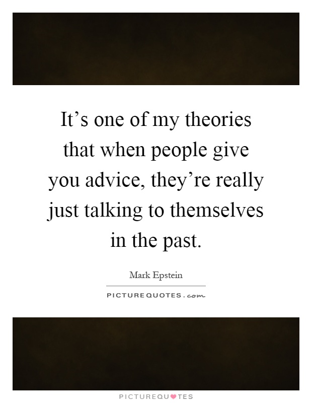 It's one of my theories that when people give you advice, they're really just talking to themselves in the past Picture Quote #1