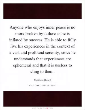 Anyone who enjoys inner peace is no more broken by failure as he is inflated by success. He is able to fully live his experiences in the context of a vast and profound serenity, since he understands that experiences are ephemeral and that it is useless to cling to them Picture Quote #1