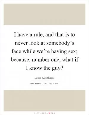 I have a rule, and that is to never look at somebody’s face while we’re having sex; because, number one, what if I know the guy? Picture Quote #1