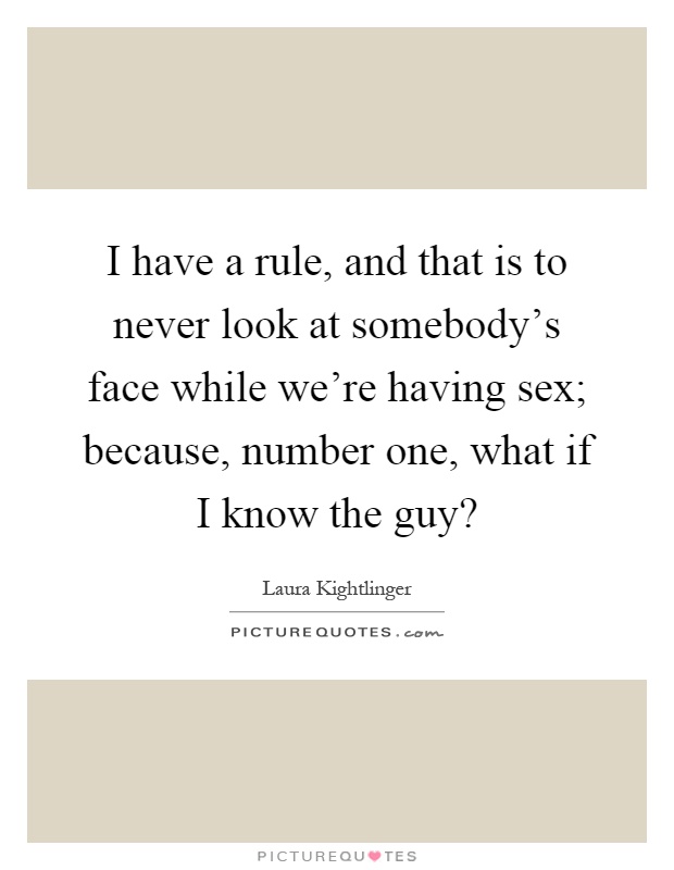 I have a rule, and that is to never look at somebody's face while we're having sex; because, number one, what if I know the guy? Picture Quote #1