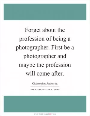 Forget about the profession of being a photographer. First be a photographer and maybe the profession will come after Picture Quote #1