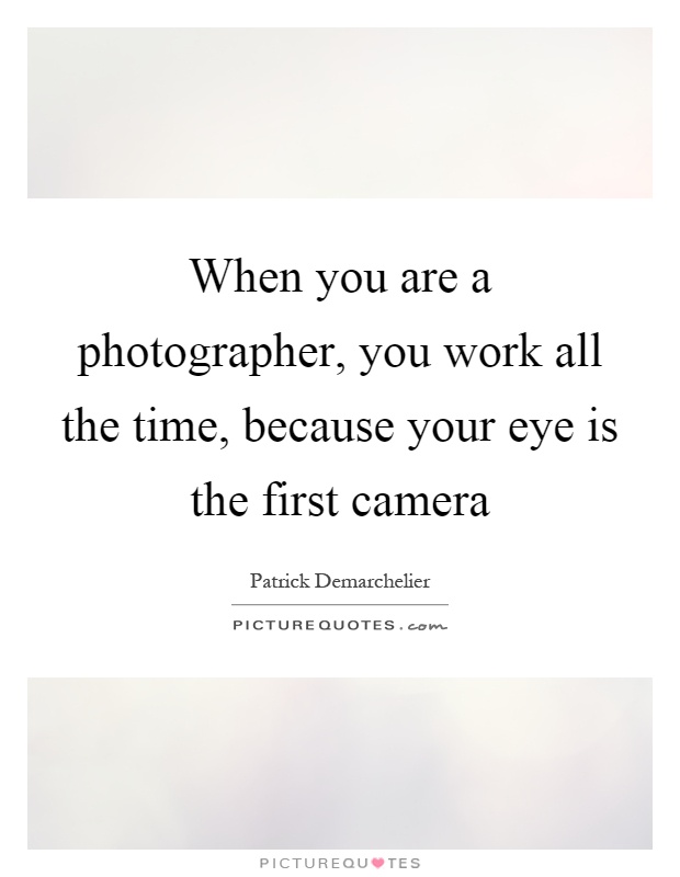 When you are a photographer, you work all the time, because your eye is the first camera Picture Quote #1