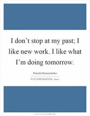 I don’t stop at my past; I like new work. I like what I’m doing tomorrow Picture Quote #1