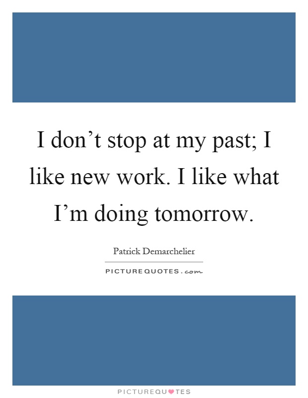 I don't stop at my past; I like new work. I like what I'm doing tomorrow Picture Quote #1