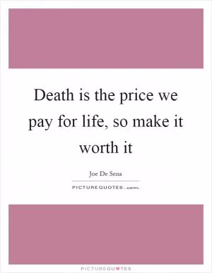 Death is the price we pay for life, so make it worth it Picture Quote #1