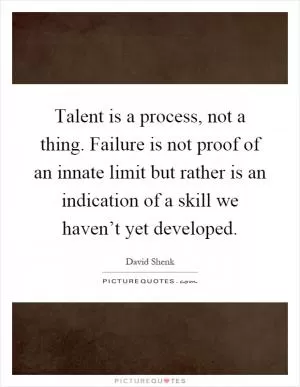 Talent is a process, not a thing. Failure is not proof of an innate limit but rather is an indication of a skill we haven’t yet developed Picture Quote #1