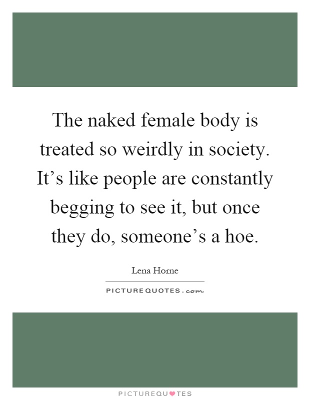 The naked female body is treated so weirdly in society. It's like people are constantly begging to see it, but once they do, someone's a hoe Picture Quote #1