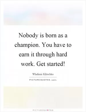 Nobody is born as a champion. You have to earn it through hard work. Get started! Picture Quote #1