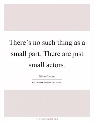 There’s no such thing as a small part. There are just small actors Picture Quote #1
