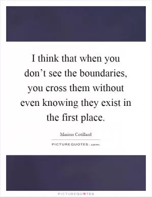 I think that when you don’t see the boundaries, you cross them without even knowing they exist in the first place Picture Quote #1