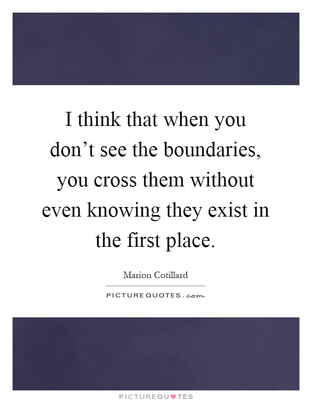 I think that when you don't see the boundaries, you cross them without even knowing they exist in the first place Picture Quote #1