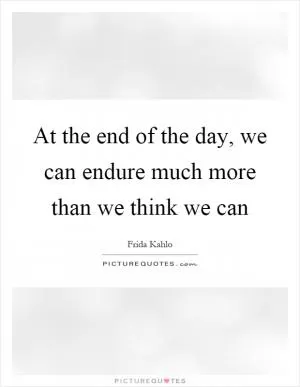 At the end of the day, we can endure much more than we think we can Picture Quote #1