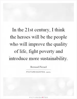 In the 21st century, I think the heroes will be the people who will improve the quality of life, fight poverty and introduce more sustainability Picture Quote #1