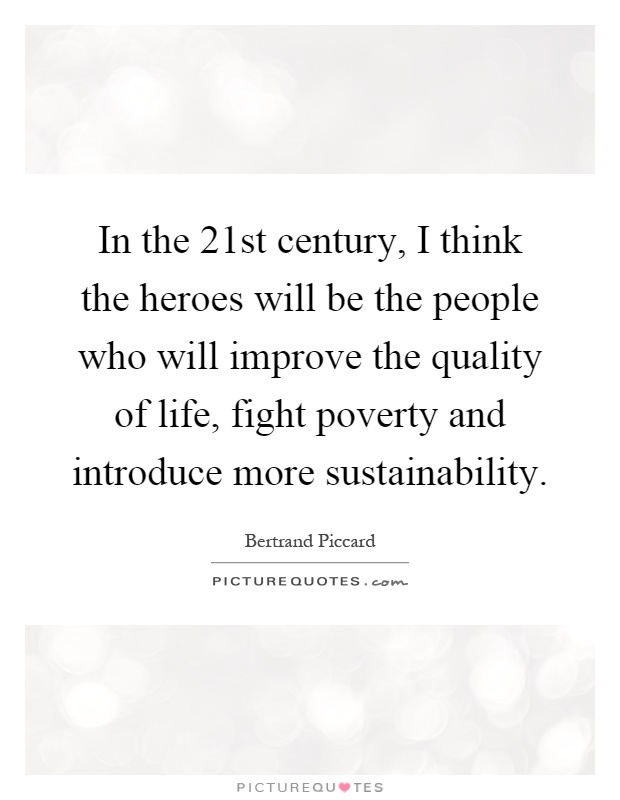In the 21st century, I think the heroes will be the people who will improve the quality of life, fight poverty and introduce more sustainability Picture Quote #1