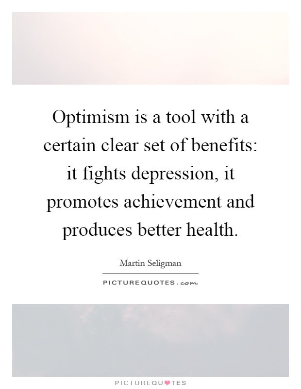 Optimism is a tool with a certain clear set of benefits: it fights depression, it promotes achievement and produces better health Picture Quote #1