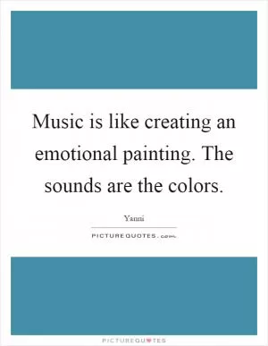 Music is like creating an emotional painting. The sounds are the colors Picture Quote #1