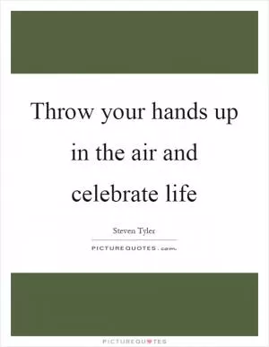 Throw your hands up in the air and celebrate life Picture Quote #1