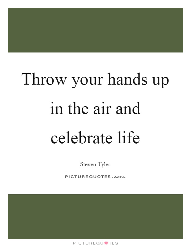 Throw your hands up in the air and celebrate life Picture Quote #1