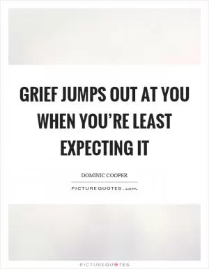 Grief jumps out at you when you’re least expecting it Picture Quote #1