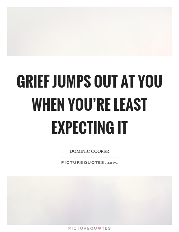 Grief jumps out at you when you're least expecting it Picture Quote #1