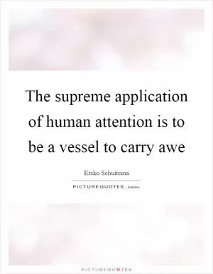 The supreme application of human attention is to be a vessel to carry awe Picture Quote #1