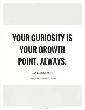 Your curiosity is your growth point. Always Picture Quote #1